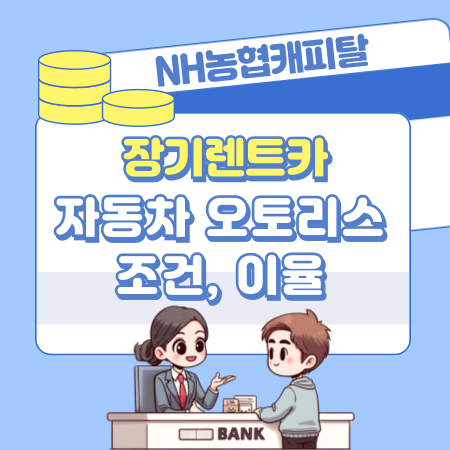 NH농협캐피탈 장기렌트카, 오토리스대상 , 조건, 이율, 차이점, 중도해지수수료, 지연배상금율, 필요서류 311 1